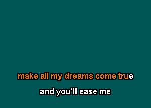 make all my dreams come true

and you'll ease me