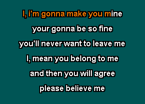 l, i'm gonna make you mine
your gonna be so fine
you'll never want to leave me
I, mean you belong to me
and then you will agree

please believe me