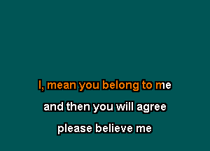 I, mean you belong to me

and then you will agree

please believe me