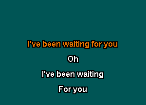 I've been waiting for you
Oh

I've been waiting

Foryou