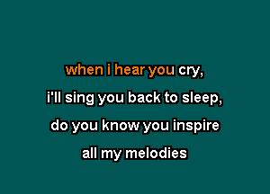 when i hear you cry,

i'll sing you back to sleep,

do you know you inspire

all my melodies