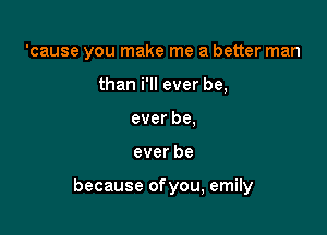 'cause you make me a better man
thanineverbe,
everbe,

everbe

becauseofyou,enmy