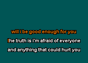 will i be good enough for you

the truth is i'm afraid of everyone

and anything that could hurt you