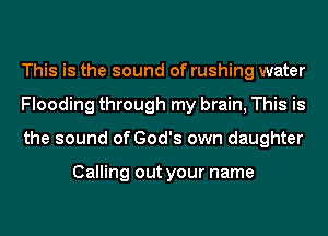 This is the sound of rushing water
Flooding through my brain, This is
the sound of God's own daughter

Calling out your name