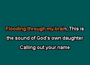 Flooding through my brain, This is

the sound of God's own daughter

Calling out your name