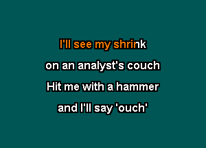 I'll see my shrink

on an analyst's couch
Hit me with a hammer

and I'll say 'ouch'