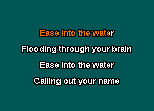 Ease into the water

Flooding through your brain

Ease into the water

Calling out your name