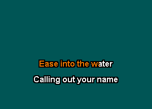 Ease into the water

Calling out your name