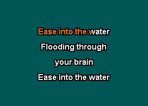 Ease into the water

Flooding through

your brain

Ease into the water