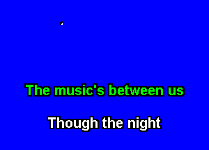 The music's between us

Though the night