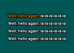 Well, hello again, la-la-la-la-la-la

Well, hello again, la-la-Ia-Ia-Ia-la

Well, hello again, Ia-la-la-la-la-la

Well, hello again, la-la-la-Ia-Ia-Ia