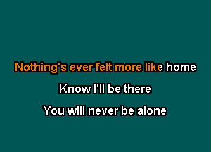 Nothing's ever felt more like home

Know I'll be there

You will never be alone