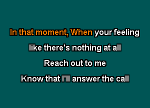 In that moment, When your feeling

like there's nothing at all
Reach out to me

Know that I'll answer the call