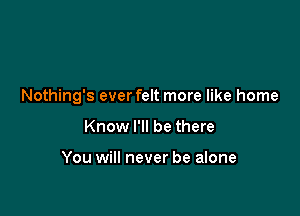 Nothing's ever felt more like home

Know I'll be there

You will never be alone