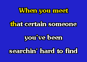 When you meet
that certain someone
you've been

searchin' hard to find