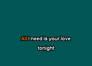 All I need is your love

tonight