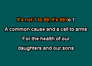 It's not 1 to 99, it's 99 to 1

A common cause and a call to arms
Forthe health of our

daughters and our sons