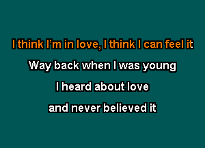 Ithink Pm in love, lthink I can feel it

Way back when l was young

I heard about love

and never believed it