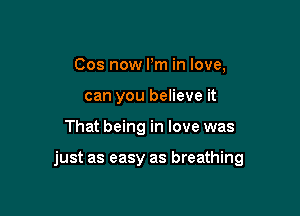 Cos now Pm in love,
can you believe it

That being in love was

just as easy as breathing