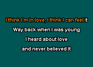 Ithink Pm in love, lthink I can feel it

Way back when l was young

I heard about love

and never believed it