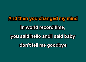 And then you changed my mind

In world record time,

you said hello and I said baby

don't tell me goodbye