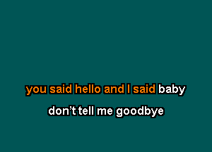 you said hello and I said baby

don't tell me goodbye