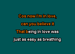 Cos now Pm in love,
can you believe it

That being in love was

just as easy as breathing