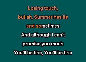 Losing touch,
but ah, Summer has its

end sometimes

And although I can't

promise you much

You'll be fine, You'll be fine