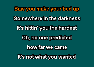 Saw you make your bed up
Somewhere in the darkness
It's hittin' you the hardest
Oh, no one predicted
how far we came

It's not what you wanted