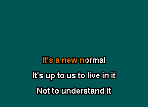 It's a new normal

It's up to us to live in it

Not to understand it
