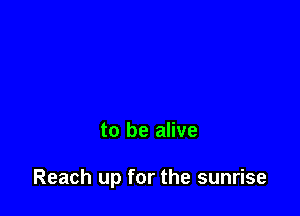 to be alive

Reach up for the sunrise