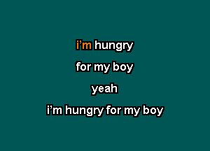 Pm hungry
for my boy
yeah

i'm hungry for my boy