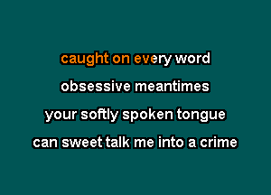 caught on every word

obsessive meantimes

your softly spoken tongue

can sweet talk me into a crime