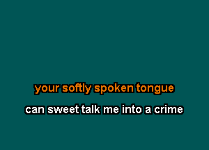 your softly spoken tongue

can sweet talk me into a crime