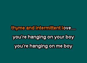 thyme and intermittent love....

yowre hanging on your boy

you're hanging on me boy