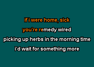 ifi were home, sick

yowre remedy wired

picking up herbs in the morning time

Pd wait for something more