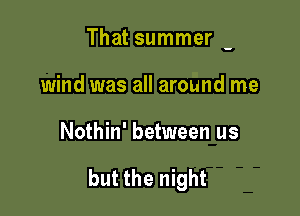 That summer -
wind was all around me

Nothin' between us

but the night