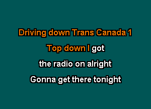 Driving down Trans Canada1
Top down I got

the radio on alright

Gonna getthere tonight