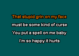 That stupid grin on my face

must be some kind of curse

You put a spell on me baby

I'm so happy it hurts