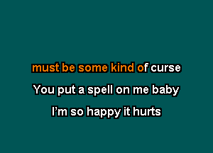 must be some kind of curse

You put a spell on me baby

I'm so happy it hurts