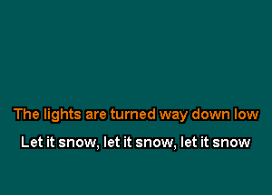 The lights are turned way down low

Let it snow, let it snow, let it snow