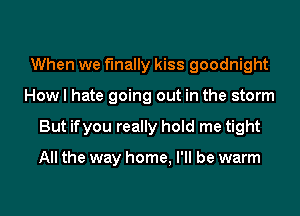 When we finally kiss goodnight
How I hate going out in the storm
But ifyou really hold me tight

All the way home, I'll be warm