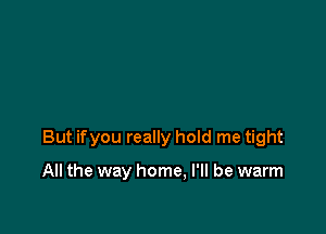 But ifyou really hoId me tight

All the way home, I'll be warm