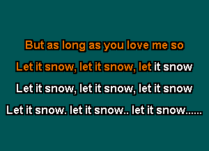 But as long as you love me so
Let it snow, let it snow, let it snow
Let it snow, let it snow, let it snow

Let it snow. let it snow.. let it snow ......