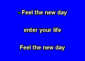 - Feel the new day

enter your life

Feel the new day