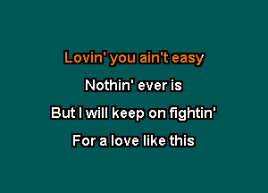 Lovin' you ain't easy

Nothin' ever is

But I will keep on fightin'

For a love like this