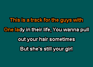 This is a track for the guys with
One lady in their life, You wanna pull

out your hair sometimes

But she's still your girl