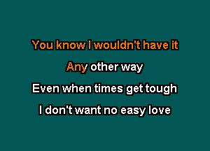 You know I wouldn't have it

Any other way

Even when times get tough

I don't want no easy love