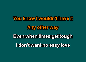 You know I wouldn't have it

Any other way

Even when times get tough

I don't want no easy love