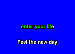 enter your life

Feel the new day